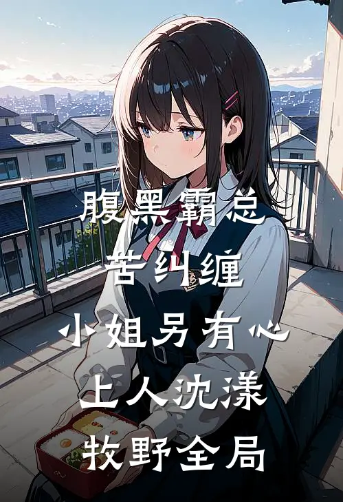 腹黑霸总苦纠缠，小姐另有心上人沈漾牧野全局