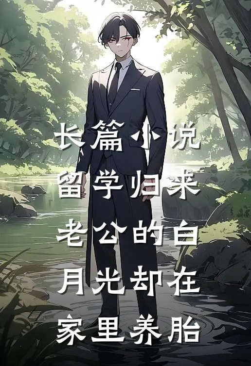 长篇小说留学归来，老公的白月光却在家里养胎