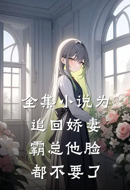 全集小说为追回娇妻，霸总他脸都不要了