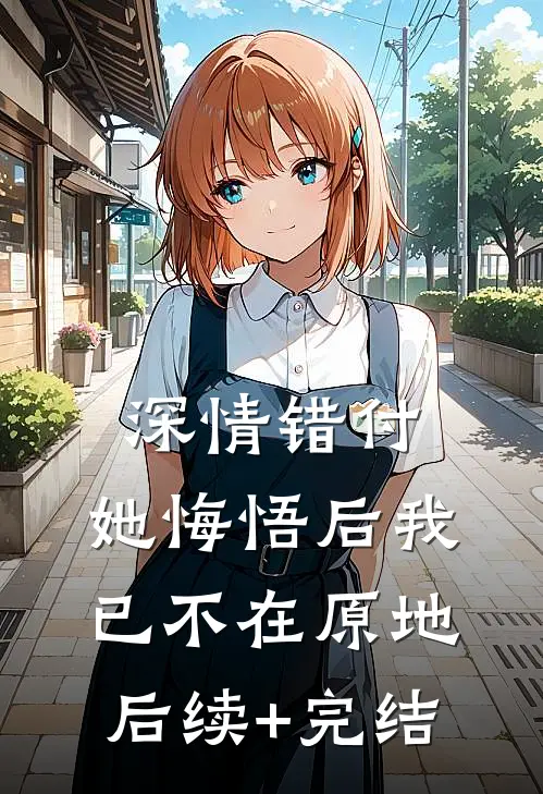 深情错付，她悔悟后我已不在原地后续+完结