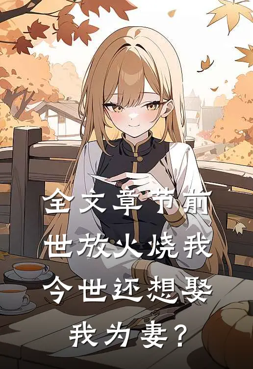 全文章节前世放火烧我，今世还想娶我为妻？