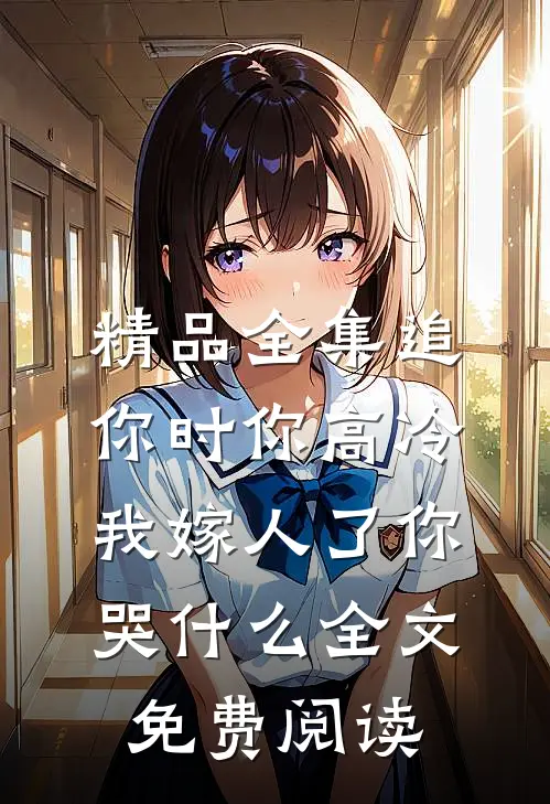 精品全集追你时你高冷,我嫁人了你哭什么全文免费阅读