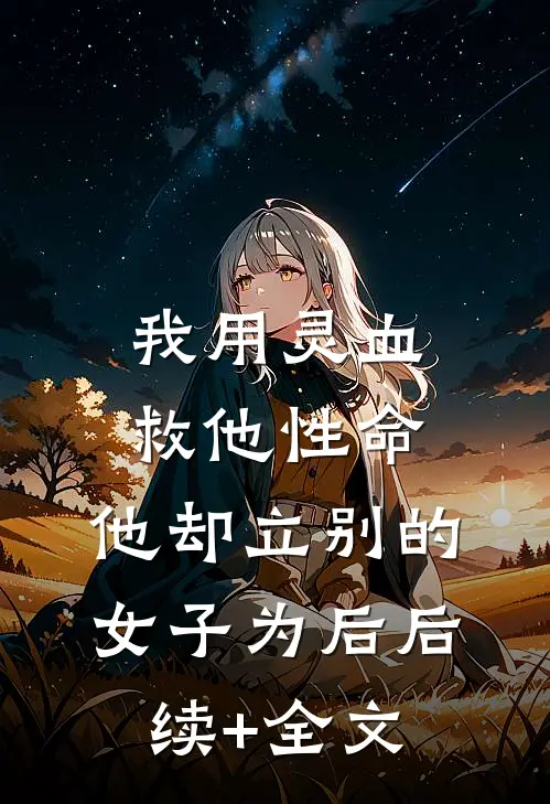 我用灵血救他性命，他却立别的女子为后后续+全文