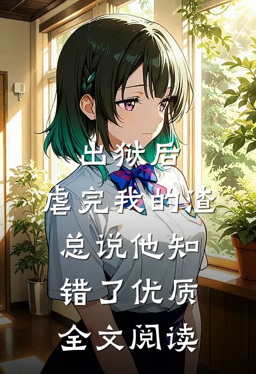出狱后，虐完我的渣总说他知错了优质全文阅读