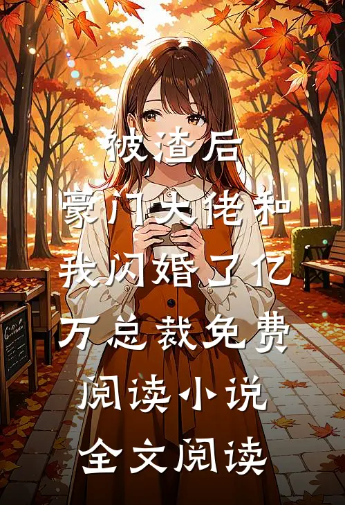 被渣后,豪门大佬和我闪婚了亿万总裁免费阅读小说全文阅读