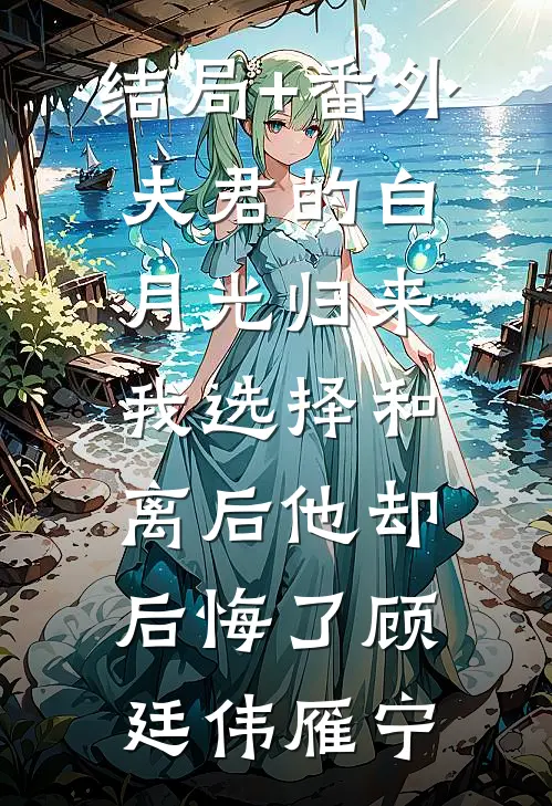 结局+番外夫君的白月光归来，我选择和离后他却后悔了顾廷伟雁宁