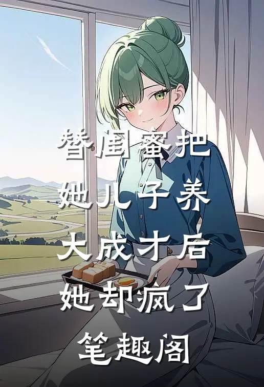 替闺蜜把她儿子养大成才后，她却疯了笔趣阁