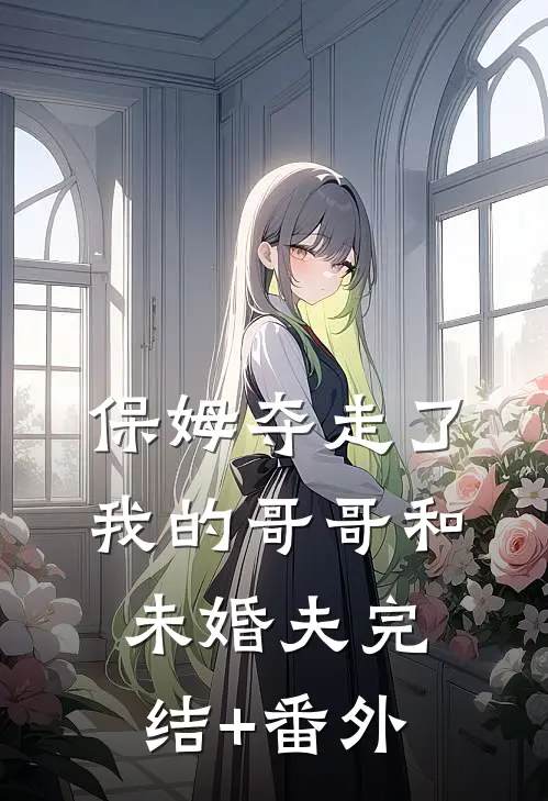 保姆夺走了我的哥哥和未婚夫完结+番外