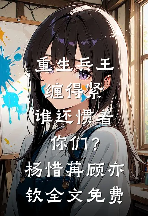 重生兵王缠得紧，谁还惯着你们？杨惜苒顾亦钦全文免费