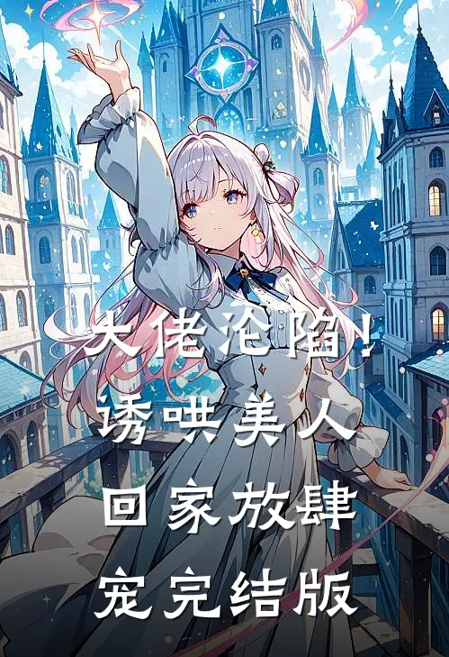大佬沦陷！诱哄美人回家放肆宠完结版