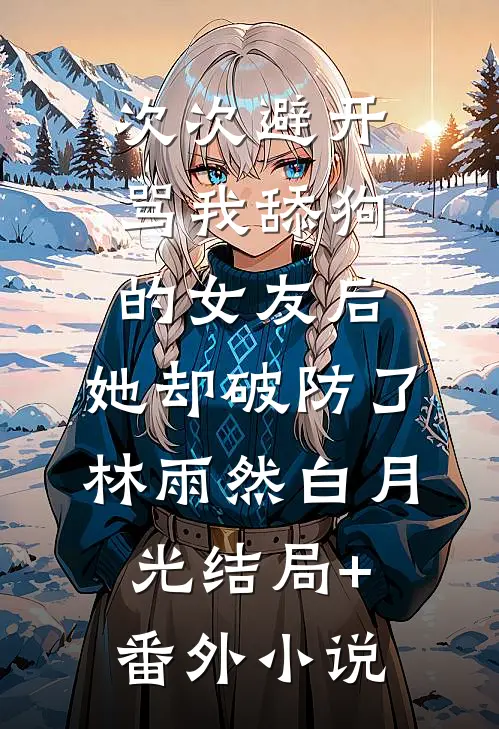 次次避开骂我舔狗的女友后，她却破防了林雨然白月光结局+番外小说