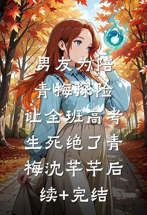 男友为陪青梅探险，让全班高考生死绝了青梅沈芊芊后续+完结