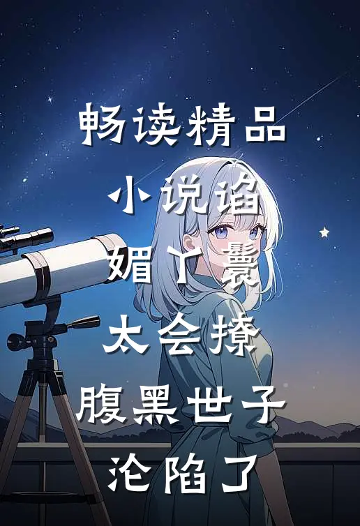 畅读精品小说谄媚丫鬟太会撩，腹黑世子沦陷了