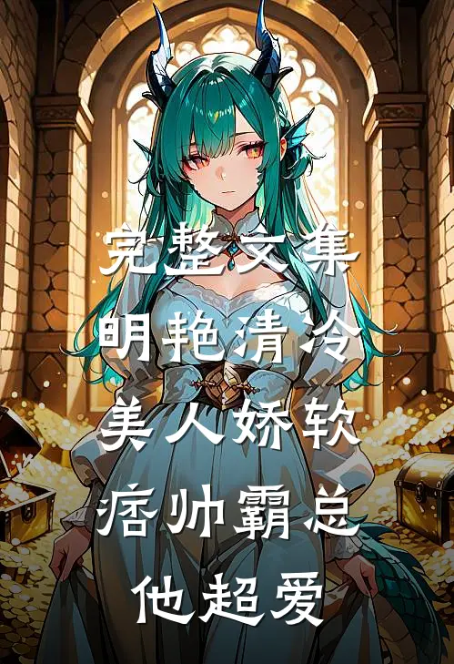 完整文集明艳清冷美人娇软，痞帅霸总他超爱