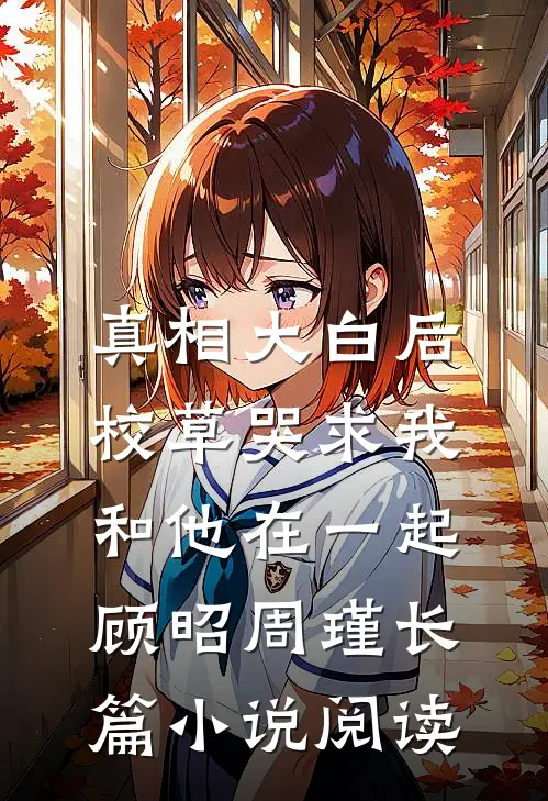 真相大白后,校草哭求我和他在一起顾昭周瑾长篇小说阅读