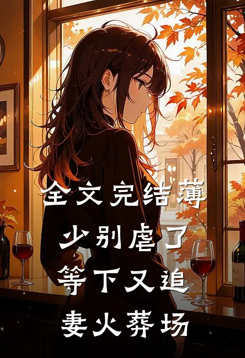 全文完结薄少别虐了，等下又追妻火葬场