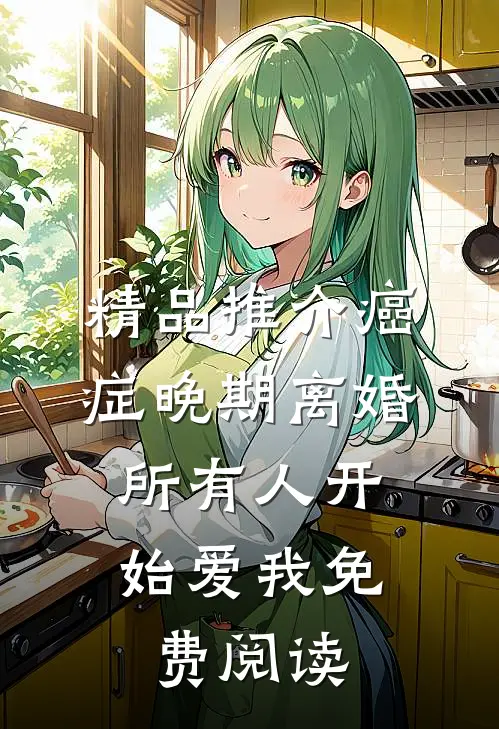 精品推介癌症晚期离婚,所有人开始爱我 免费阅读