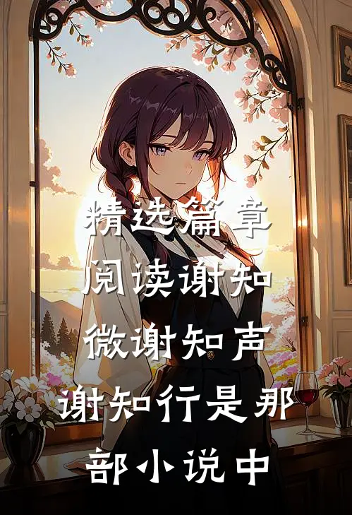 精选篇章阅读谢知微谢知声,谢知行是那部小说中