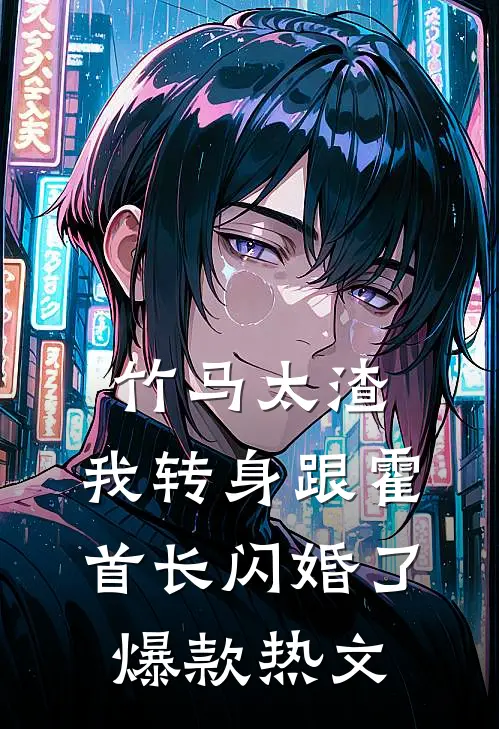 竹马太渣，我转身跟霍首长闪婚了爆款热文