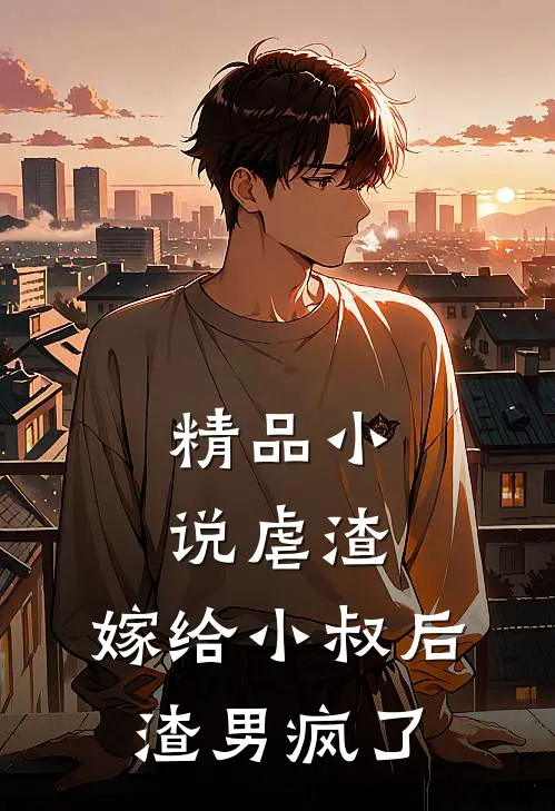精品小说虐渣：嫁给小叔后，渣男疯了