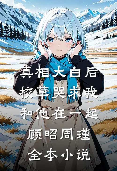 真相大白后校草哭求我和他在一起顾昭周瑾全本小说