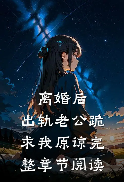 离婚后，出轨老公跪求我原谅完整章节阅读