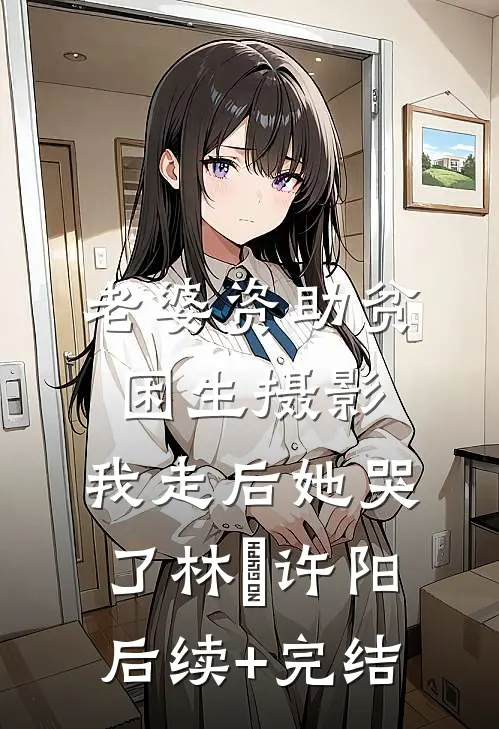 老婆资助贫困生摄影，我走后她哭了林玥许阳后续+完结
