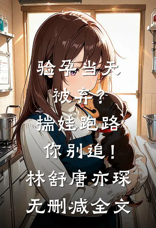 验孕当天被弃？揣娃跑路你别追！林舒唐亦琛无删减全文