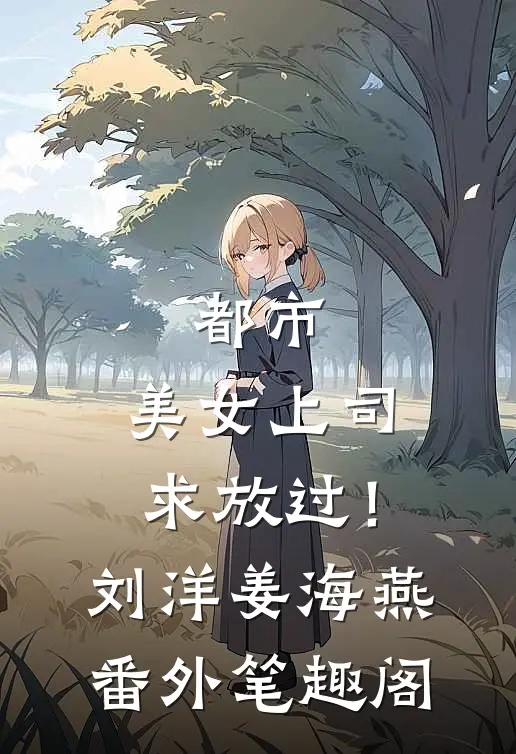 都市：美女上司，求放过！：刘洋姜海燕番外笔趣阁