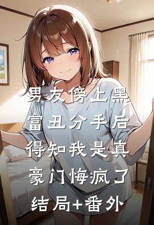 男友傍上黑富丑分手后，得知我是真豪门悔疯了结局+番外