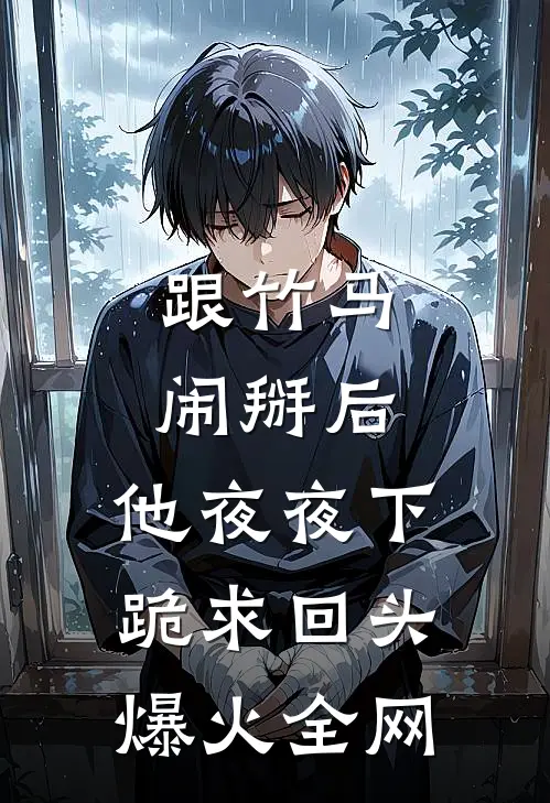跟竹马闹掰后，他夜夜下跪求回头爆火全网