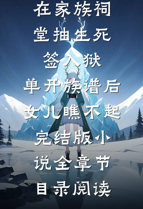 在家族祠堂抽生死签入狱，单开族谱后女儿瞧不起完结版小说全章节目录阅读