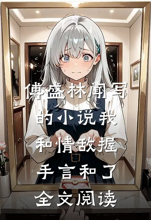 傅盛林闻写的小说我和情敌握手言和了全文阅读
