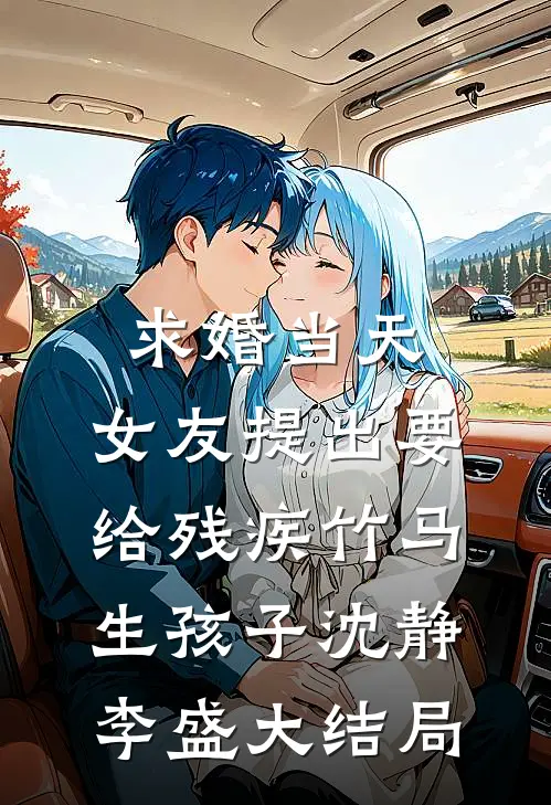 求婚当天，女友提出要给残疾竹马生孩子沈静李盛大结局