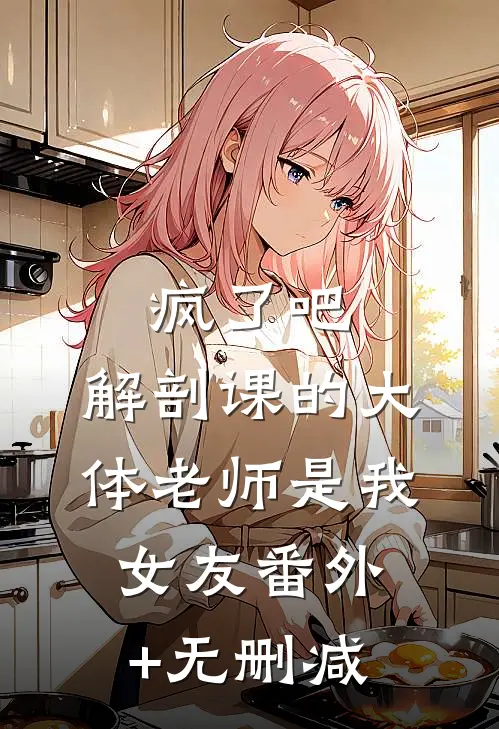 疯了吧，解剖课的大体老师是我女友番外+无删减