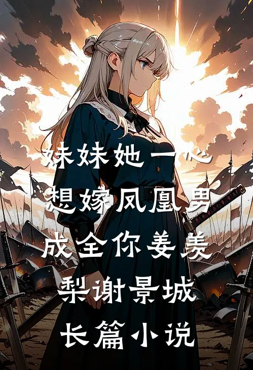 妹妹她一心想嫁凤凰男,成全你(姜羡梨谢景城)长篇小说