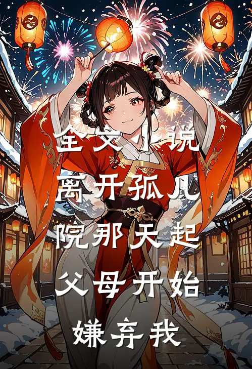 全文小说离开孤儿院那天起，父母开始嫌弃我