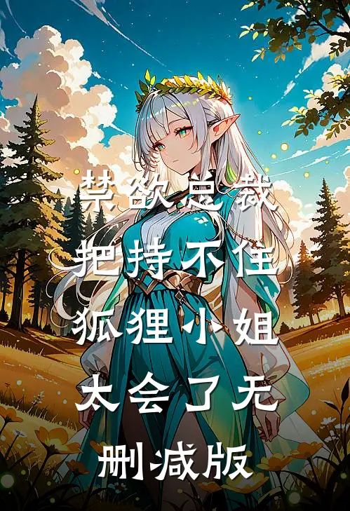 禁欲总裁把持不住，狐狸小姐太会了无删减版