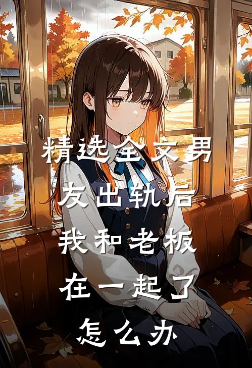 精选全文男友出轨后,我和老板在一起了怎么办