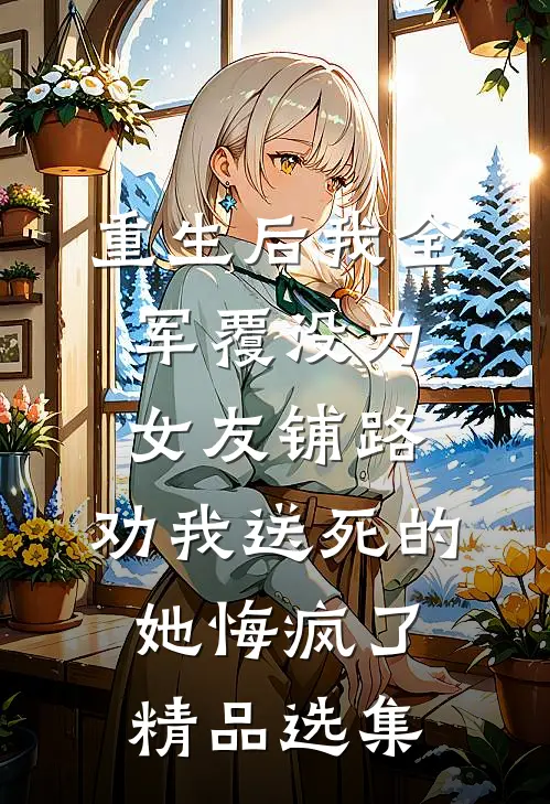 重生后我全军覆没为女友铺路，劝我送死的她悔疯了精品选集