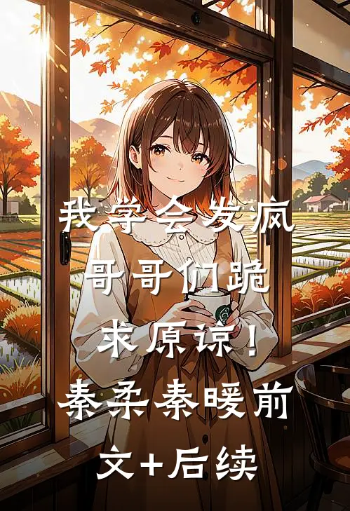 我学会发疯，哥哥们跪求原谅！秦柔秦暖前文+后续