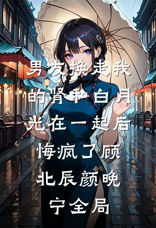 男友换走我的肾和白月光在一起后，悔疯了顾北辰颜晚宁全局