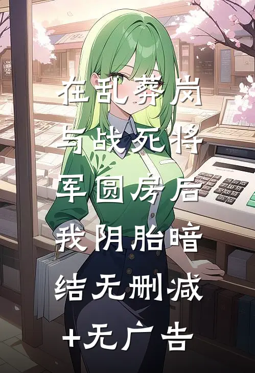在乱葬岗与战死将军圆房后，我阴胎暗结无删减+无广告