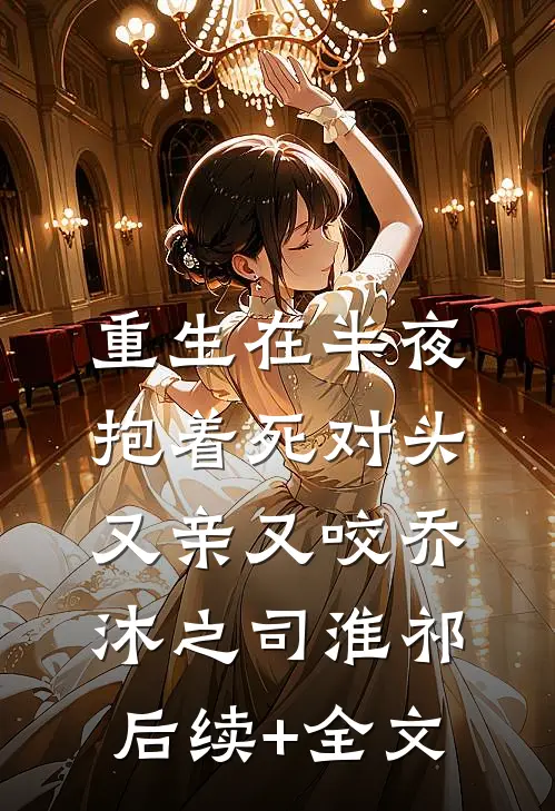 重生在半夜，抱着死对头又亲又咬乔沐之司淮祁后续+全文