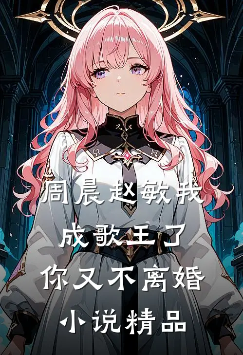 周晨赵敏我成歌王了,你又不离婚小说精品
