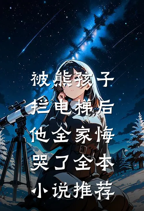 被熊孩子拦电梯后，他全家悔哭了全本小说推荐