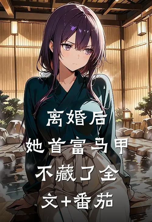 离婚后，她首富马甲不藏了全文+番茄