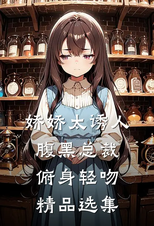 娇娇太诱人，腹黑总裁俯身轻吻精品选集