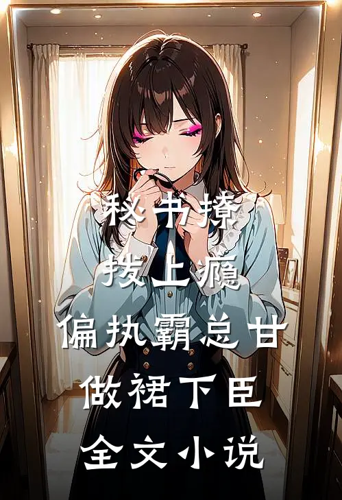 秘书撩拨上瘾,偏执霸总甘做裙下臣全文小说