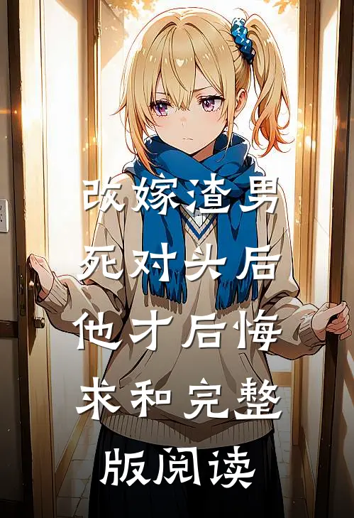 改嫁渣男死对头后，他才后悔求和完整版阅读